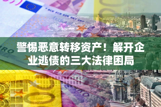 北京警惕恶意转移资产!解开企业逃债的三大法律困局 北京警惕恶意转移资产!解开企业逃债的三大法律困局