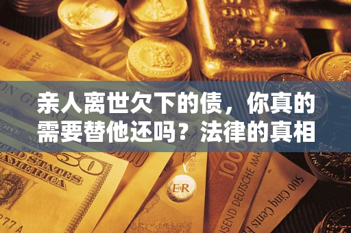 北京亲人离世欠下的债,你真的需要替他还吗?法律的真相或许与你想的不一样 北京亲人离世欠下的债,你真的需要替他还吗?法律的真相或许与你想的不一样